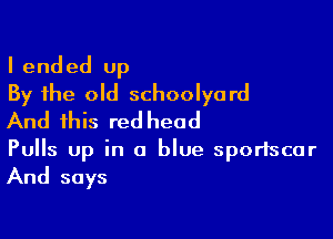 I ended up
By the old schoolyard

And this red head

Pulls Up in 0 blue sportscar

And says