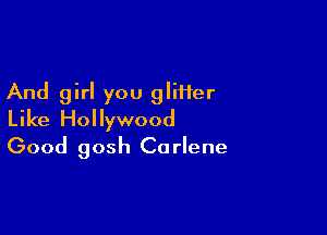 And girl you gliHer

Like Hollywood
Good gosh Carlene