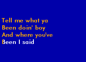 Tell me what ya
Been doin' boy

And where you've
Been I said