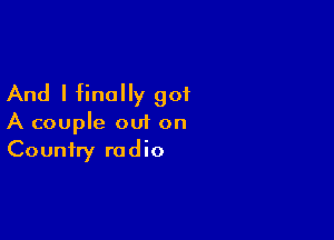 And I finally got

A couple out on
Country radio