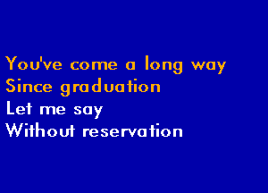 You've come a long way
Since graduation

Let me say
Without reservation