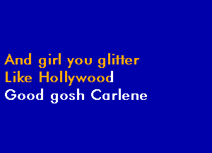 And girl you gliHer

Like Hollywood
Good gosh Carlene