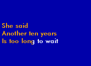 She said

Another ten years
Is 100 long to wait