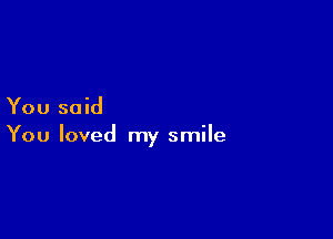 You said

You loved my smile