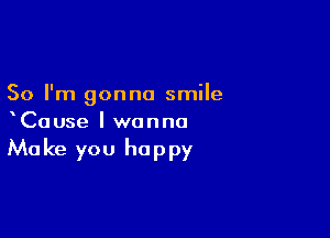 So I'm gonna smile

xCause I wanna

Make you happy