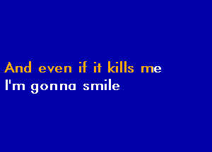 And even if it kills me

I'm gonna smile