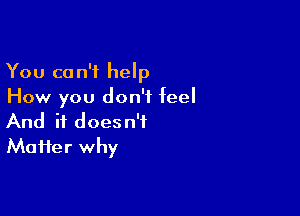 You can't help
How you don't feel

And it doesn't
Maifer why