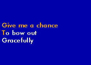 Give me a chance

To bow out
Gracefully