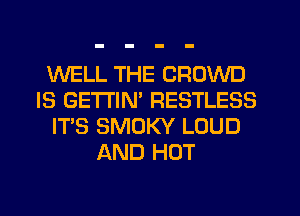 WELL THE CROWD
IS GETI'IN' RESTLESS
ITS SMOKY LOUD
AND HOT
