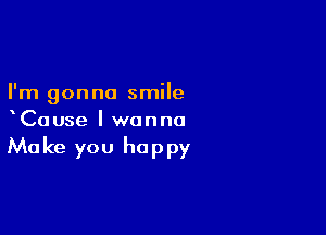 I'm gonna smile

xCause I wanna

Make you happy