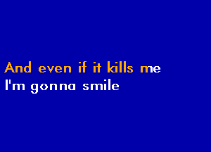 And even if it kills me

I'm gonna smile