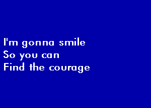 I'm gonna smile

So you can
Find the courage