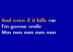 And even if it kills me

I'm gonna smile
Mm mm mm mm mm