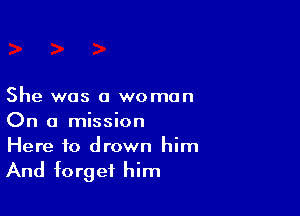 She was a woman

On a mission
Here to drown him

And forget him