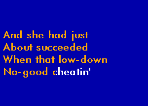 And she had just
About succeeded

When that Iow-down
No-good cheatin'