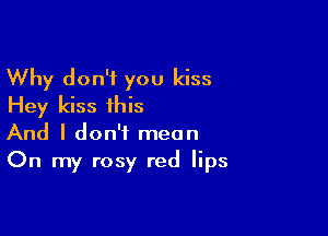 Why don't you kiss
Hey kiss this

And I don't mean
On my rosy red lips