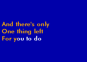 And there's only

One thing left

For you to do
