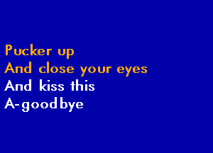 Pucker up
And close your eyes

And kiss this
A-good bye