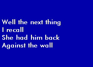 Well the nexf thing
I recall

She had him back
Against the wall