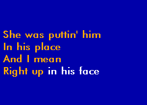 She was puHin' him
In his place

And I mean
Right up in his face