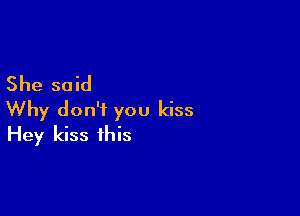 She said

Why don't you kiss
Hey kiss this
