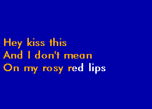 Hey kiss this

And I don't mean
On my rosy red lips