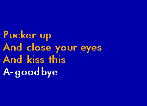 Pucker up
And close your eyes

And kiss this
A-good bye
