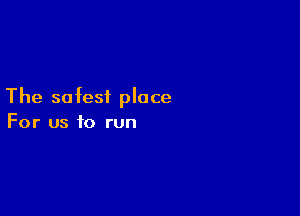 The safest place

For us to run