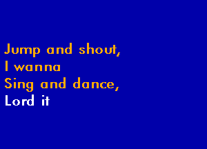 Jump and shout,
I wanna

Sing and dance,
Lord ii