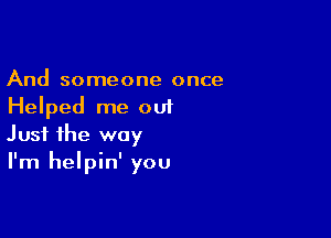 And someone once
Helped me out

Just the way
I'm helpin' you