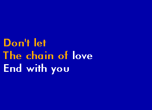Don't let

The chain of love
End with you