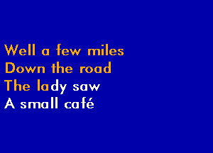 Well a few miles
Down the road

The lady saw

A small cafe'a