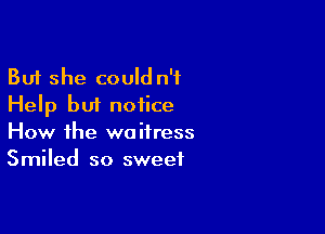 But she could n'f
Help but notice

How the waitress
Smiled so sweet