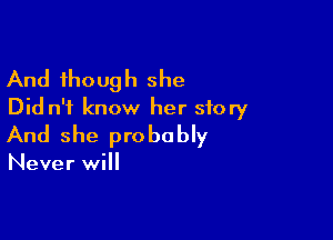 And though she
Did n'i know her story

And she probably

Never will