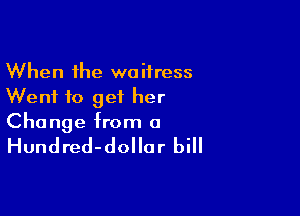 When the waitress
Went to get her

Change from a

Hundred-dollar bill