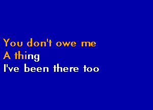 You don't owe me

A thing

I've been there too