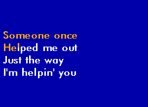 Someone once
Helped me out

Just the way
I'm helpin' you