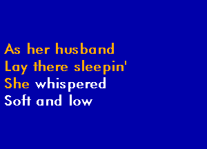 As her husband

Lay there sleepin'

She whispered
Soft and low