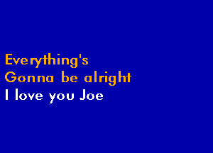 Eve ryihing's

Gonna be alright
I love you Joe