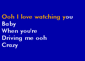 Ooh I love watching you
30 by

When you're
Driving me ooh

Crazy