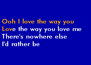 Ooh I love 1he way you
Love the way you love me

There's nowhere else

I'd rather be