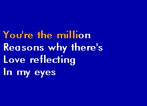 You're the million
Rea sons why there's

Love reflecting
In my eyes