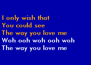 I only wish ihaf
You could see

The way you love me
Woh ooh woh ooh woh

The way you love me