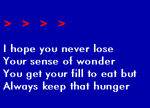 I hope you never lose
Your sense of wonder
You get your fill to eat but
Always keep ihaf hunger