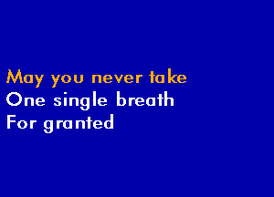 May you never take

One single breath
For granted