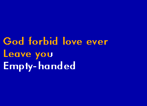 God forbid love ever

Leave you

Empfy- handed