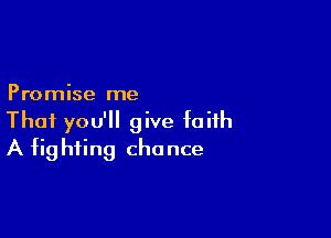 Promise me

That you'll give faith
A fighting chance