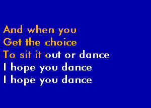 And when you
Get the choice

To sit if out or dance
I hope you dance
I hope you dance