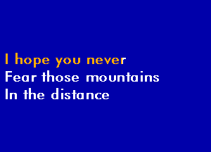 I hope you never

Fear those mountains
In the distance