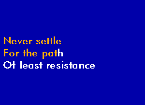 Never seHle

For the path
Of least resistance